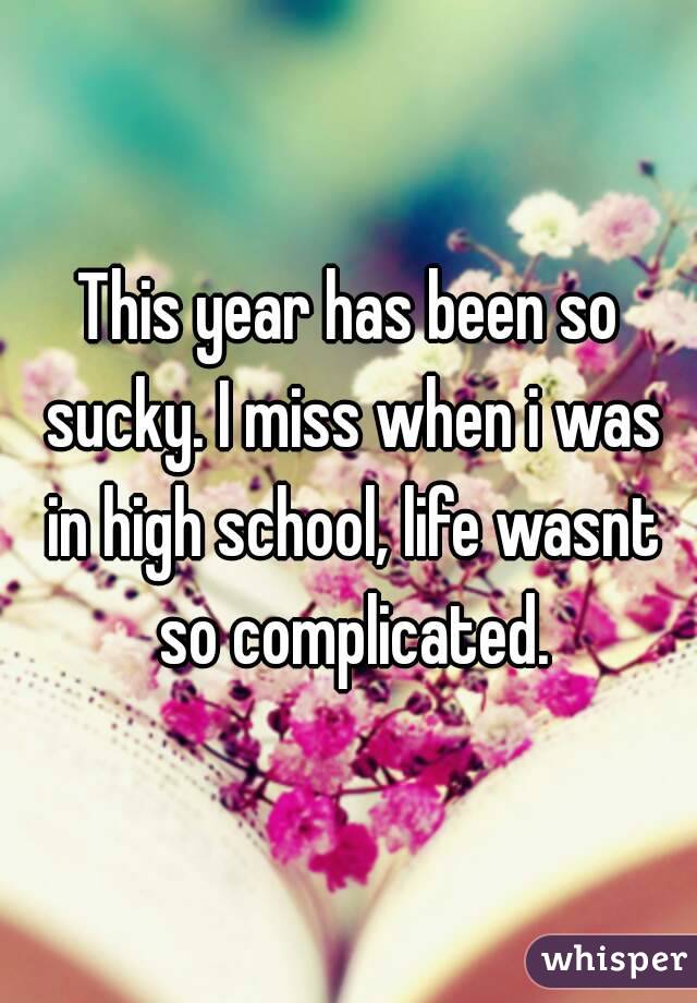 This year has been so sucky. I miss when i was in high school, life wasnt so complicated.