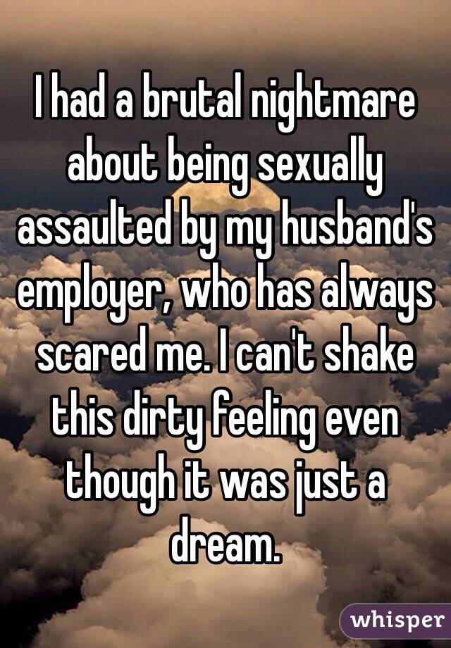 I had a brutal nightmare about being sexually assaulted by my husband's employer, who has always scared me. I can't shake this dirty feeling even though it was just a dream. 