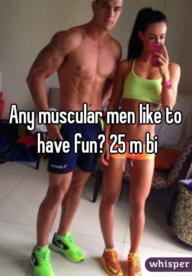 Any muscular men like to have fun? 25 m bi