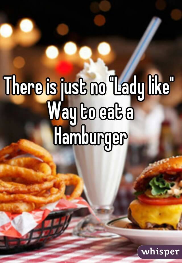 There is just no "Lady like" 
Way to eat a
Hamburger
 