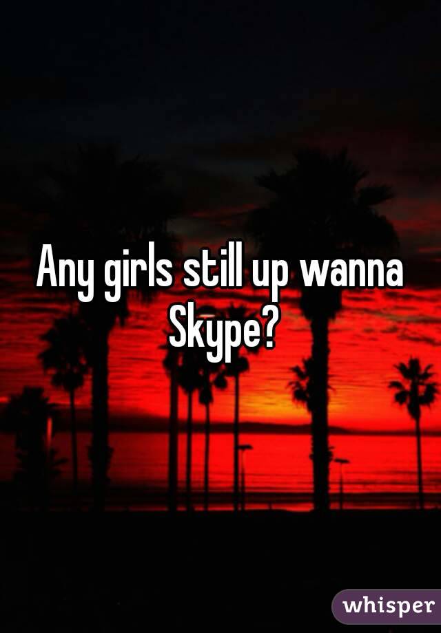 Any girls still up wanna Skype?