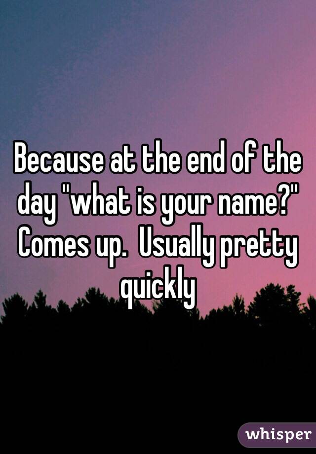 Because at the end of the day "what is your name?" Comes up.  Usually pretty quickly