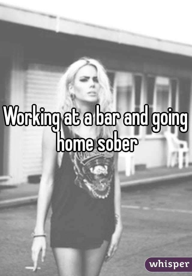 Working at a bar and going home sober