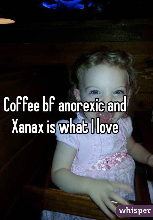 Coffee bf anorexic and Xanax is what I love