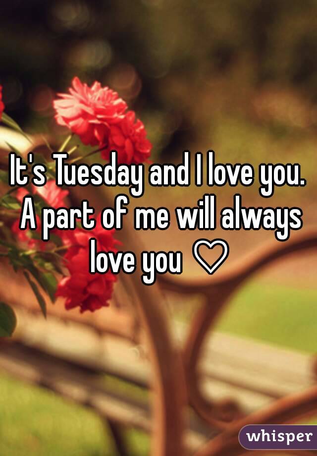 It's Tuesday and I love you. A part of me will always love you ♡