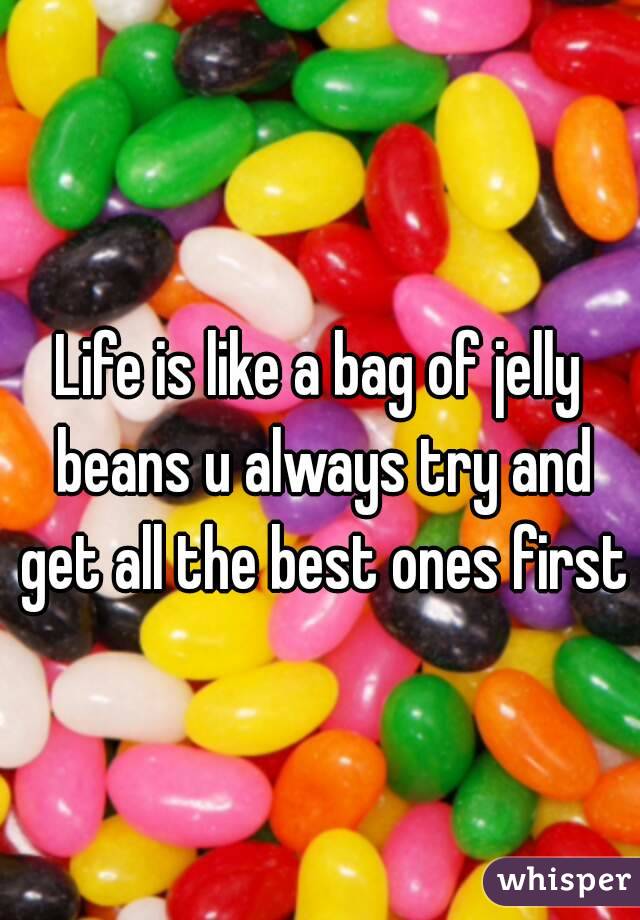 Life is like a bag of jelly beans u always try and get all the best ones first 