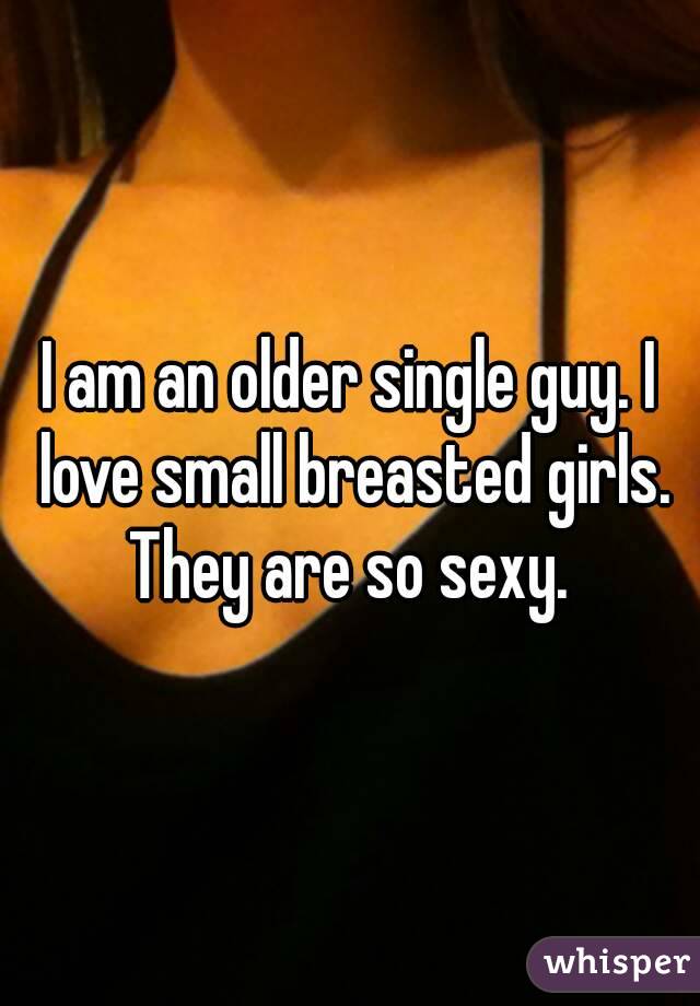 I am an older single guy. I love small breasted girls. They are so sexy. 