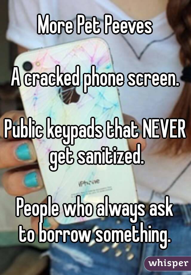 More Pet Peeves

A cracked phone screen.

Public keypads that NEVER get sanitized.

People who always ask
to borrow something.