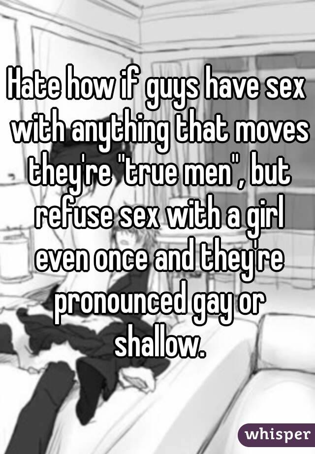 Hate how if guys have sex with anything that moves they're "true men", but refuse sex with a girl even once and they're pronounced gay or shallow.