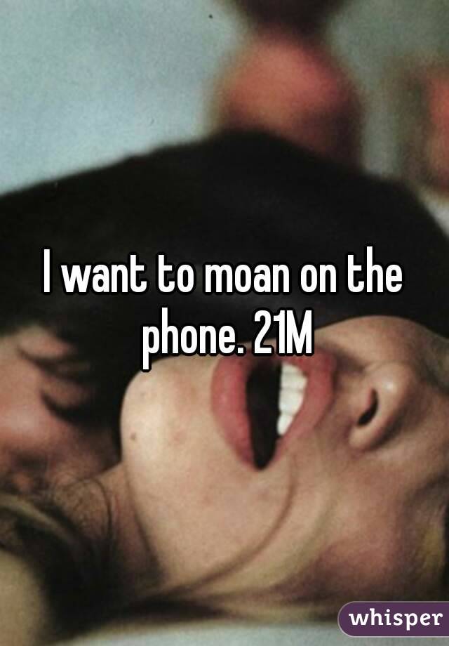 I want to moan on the phone. 21M