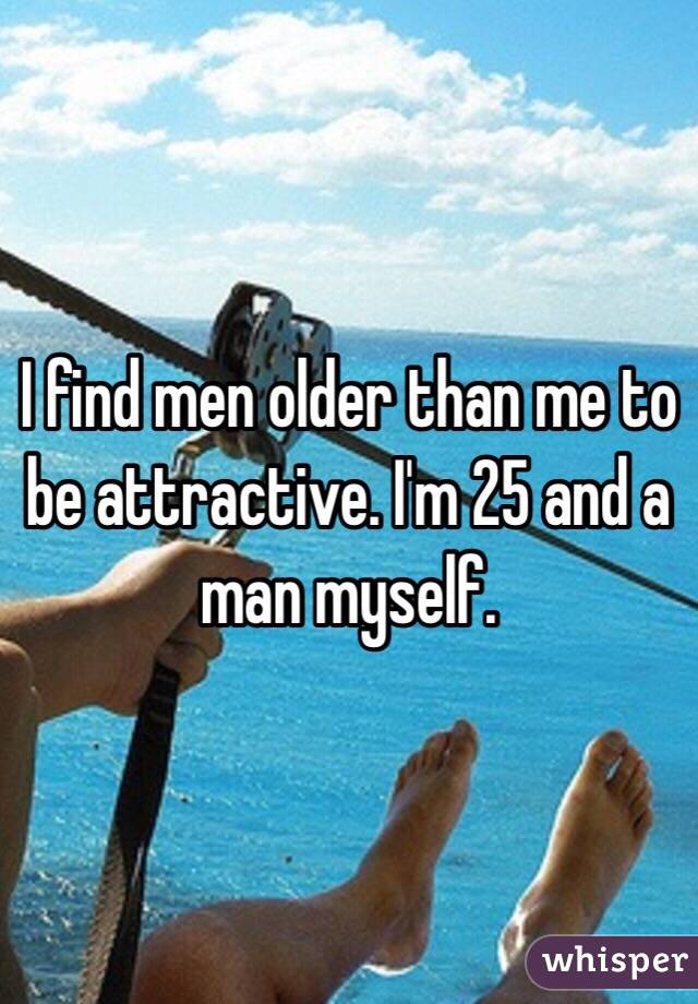 I find men older than me to be attractive. I'm 25 and a man myself.