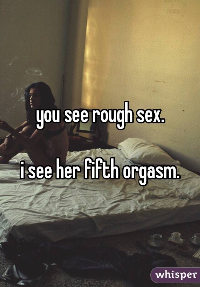 you see rough sex.

i see her fifth orgasm.