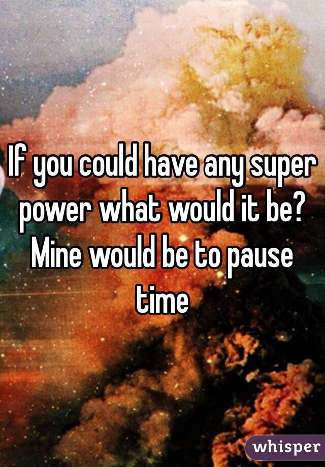 If you could have any super power what would it be? Mine would be to pause time 

