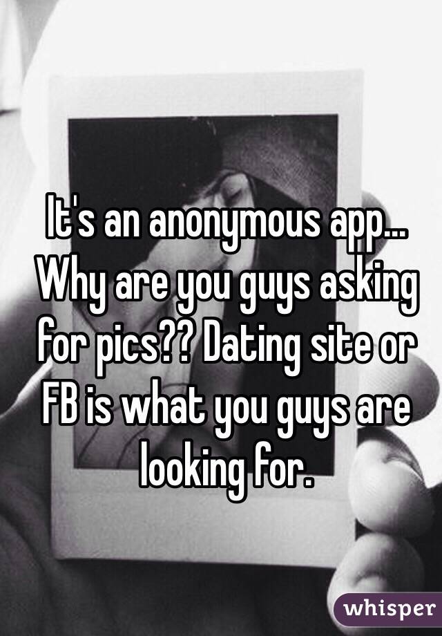 It's an anonymous app... Why are you guys asking for pics?? Dating site or FB is what you guys are looking for.
