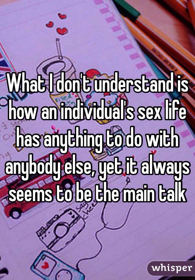 What I don't understand is how an individual's sex life has anything to do with anybody else, yet it always seems to be the main talk 
