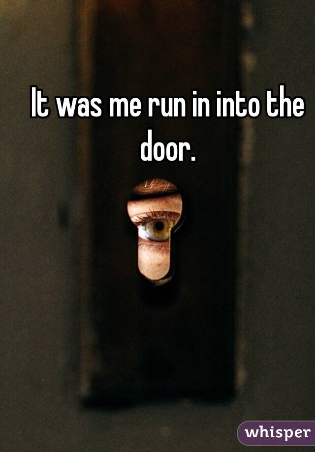 It was me run in into the door.