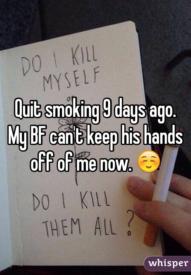 Quit smoking 9 days ago. My BF can't keep his hands off of me now. ☺️