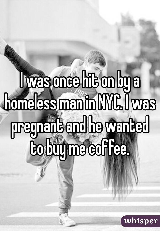 I was once hit on by a homeless man in NYC. I was pregnant and he wanted to buy me coffee. 