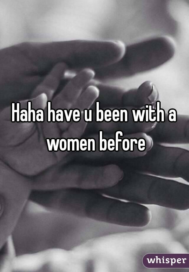 Haha have u been with a women before