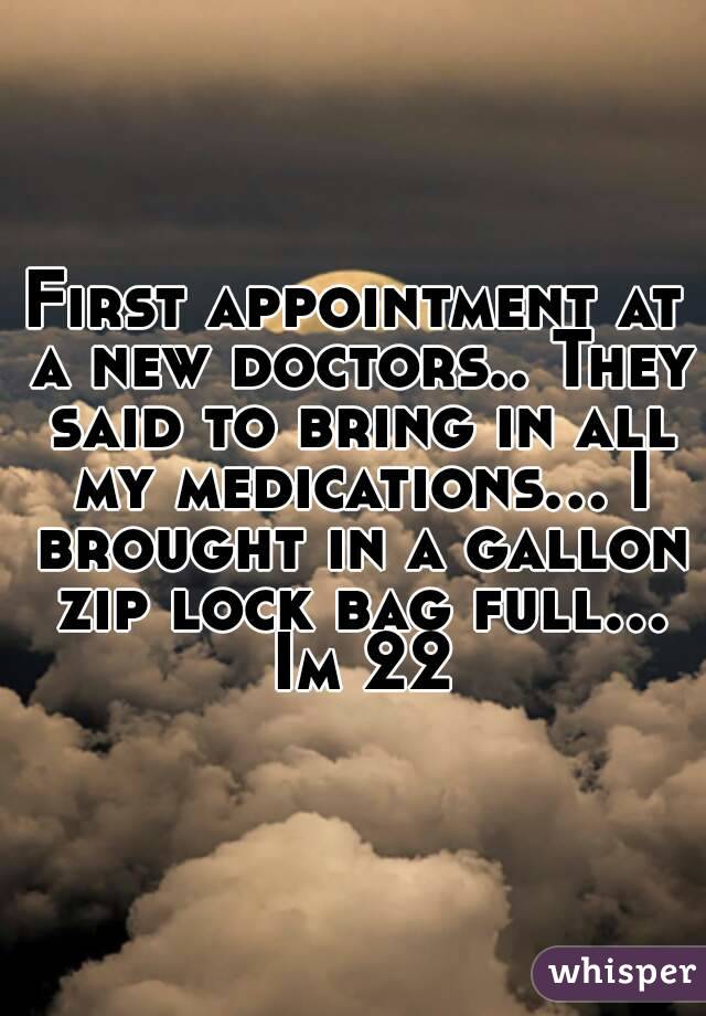 First appointment at a new doctors.. They said to bring in all my medications... I brought in a gallon zip lock bag full... Im 22