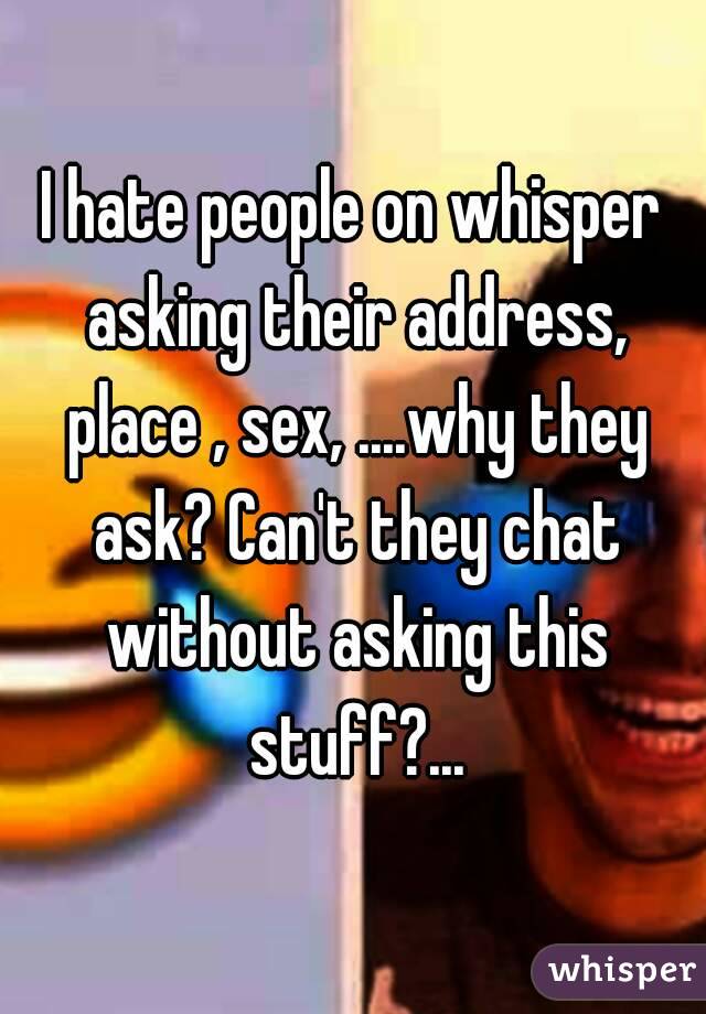 I hate people on whisper asking their address, place , sex, ....why they ask? Can't they chat without asking this stuff?...