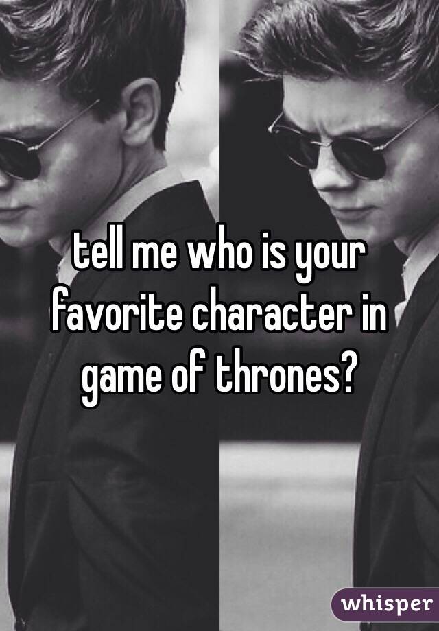 tell me who is your favorite character in game of thrones?