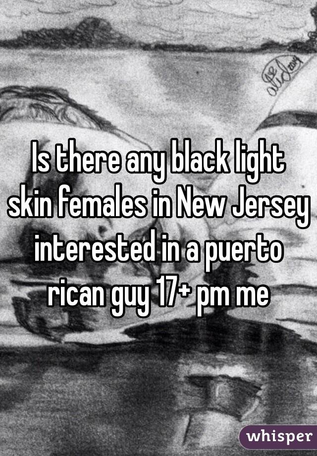 Is there any black light skin females in New Jersey interested in a puerto rican guy 17+ pm me 