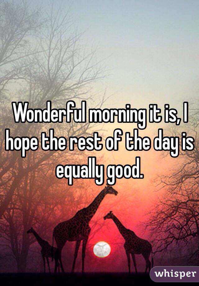 Wonderful morning it is, I hope the rest of the day is equally good.