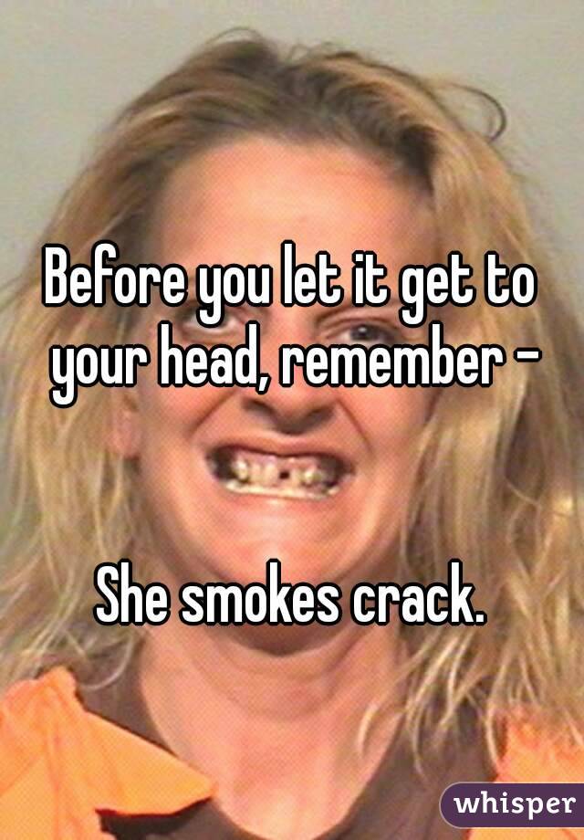 Before you let it get to your head, remember -


She smokes crack.
