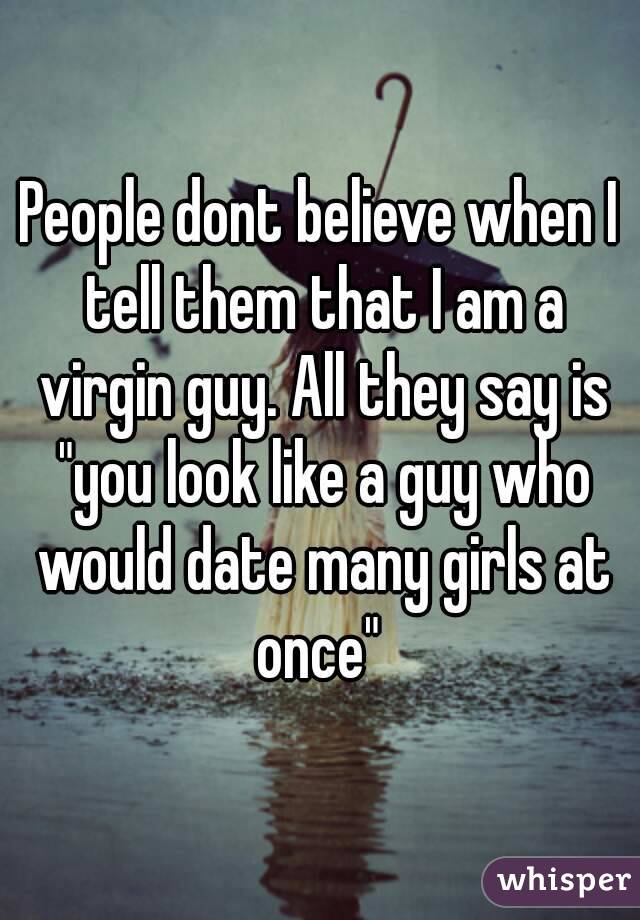 People dont believe when I tell them that I am a virgin guy. All they say is "you look like a guy who would date many girls at once" 