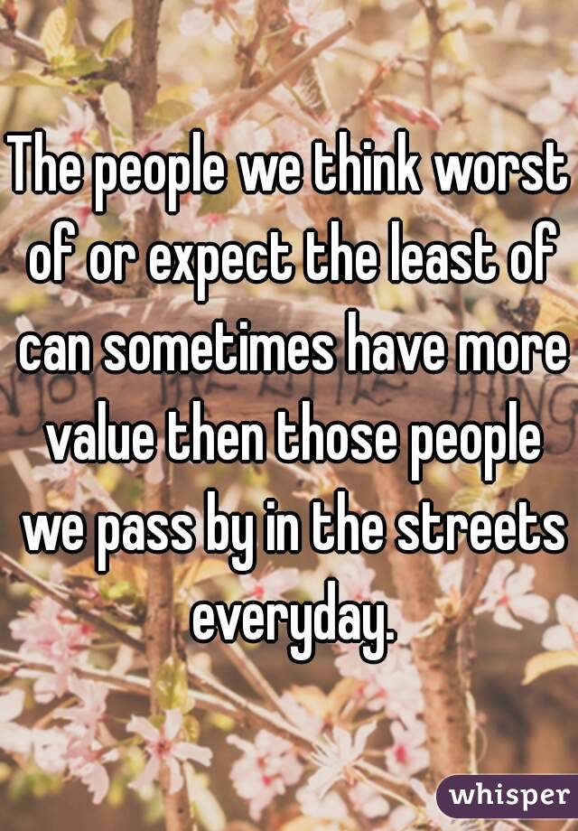The people we think worst of or expect the least of can sometimes have more value then those people we pass by in the streets everyday.