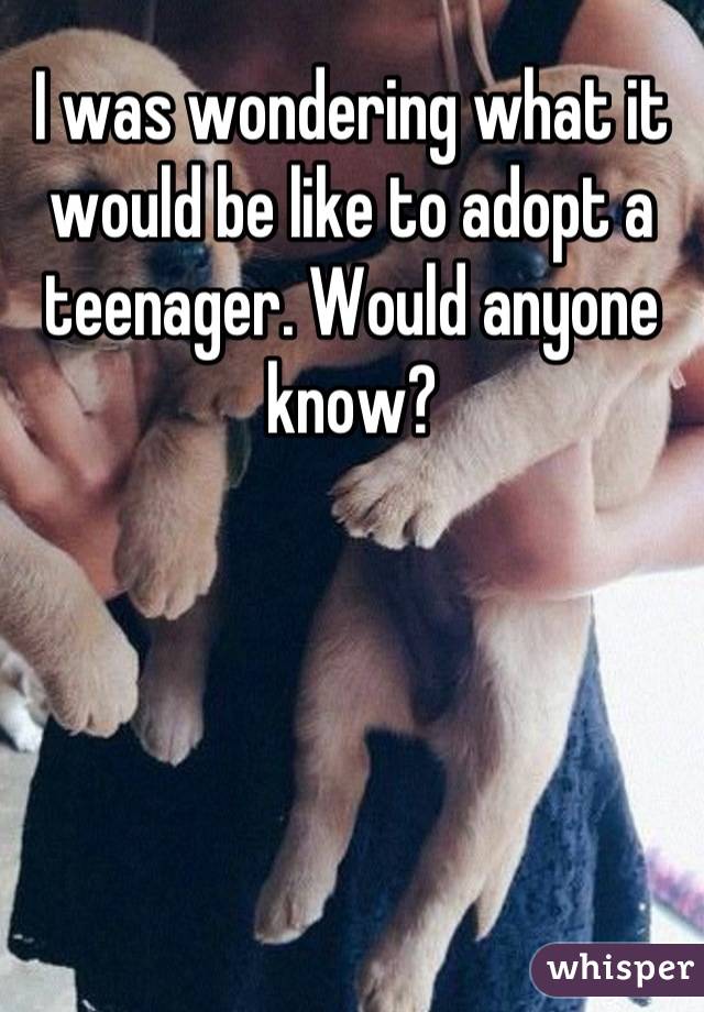 I was wondering what it would be like to adopt a teenager. Would anyone know?