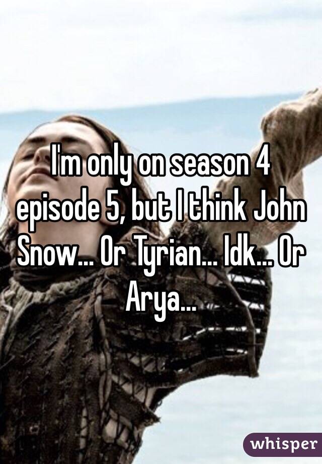 I'm only on season 4 episode 5, but I think John Snow... Or Tyrian... Idk... Or Arya...