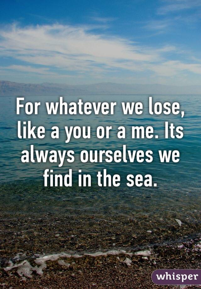 For whatever we lose, like a you or a me. Its always ourselves we find in the sea.
