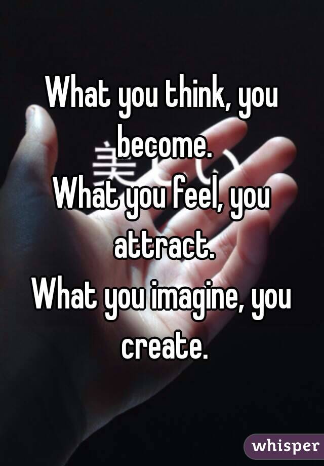 What you think, you become.
What you feel, you attract.
What you imagine, you create.
