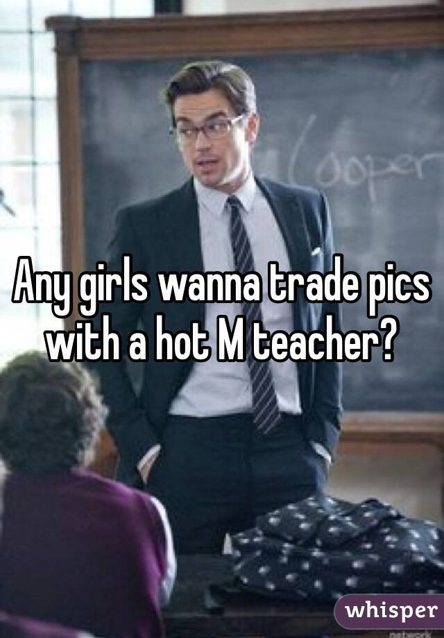 Any girls wanna trade pics with a hot M teacher?