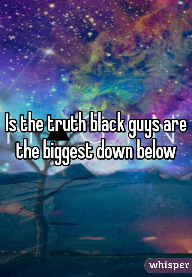 Is the truth black guys are the biggest down below 