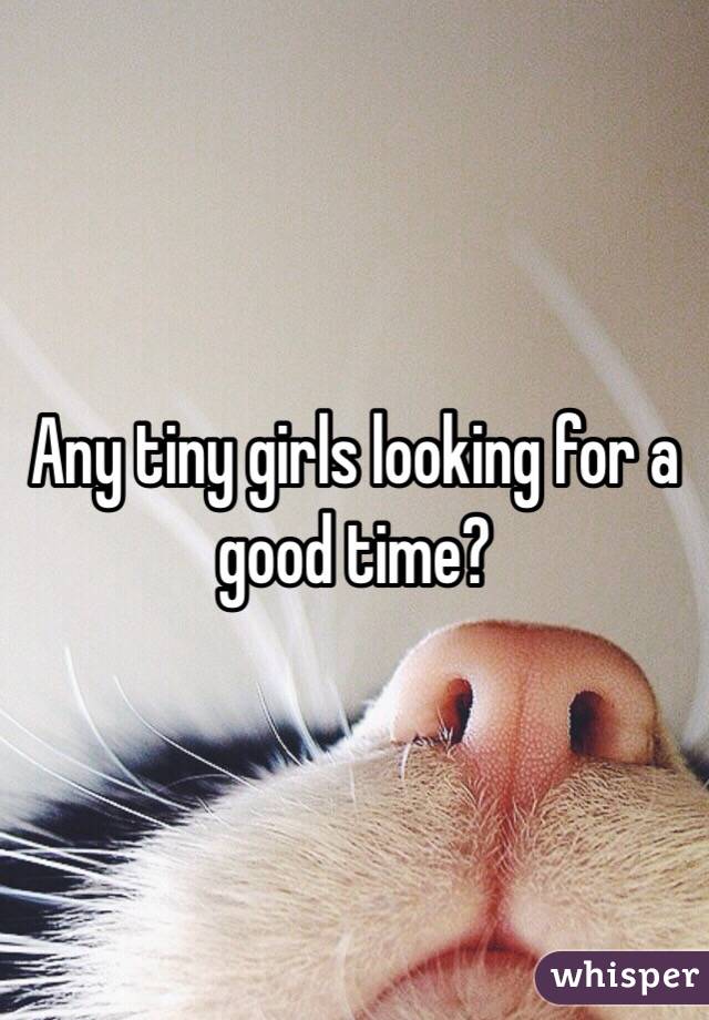 Any tiny girls looking for a good time?