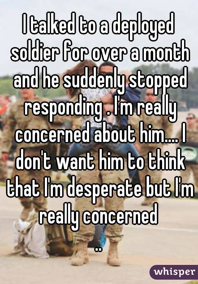 I talked to a deployed soldier for over a month and he suddenly stopped responding . I'm really concerned about him.... I don't want him to think that I'm desperate but I'm really concerned 
..