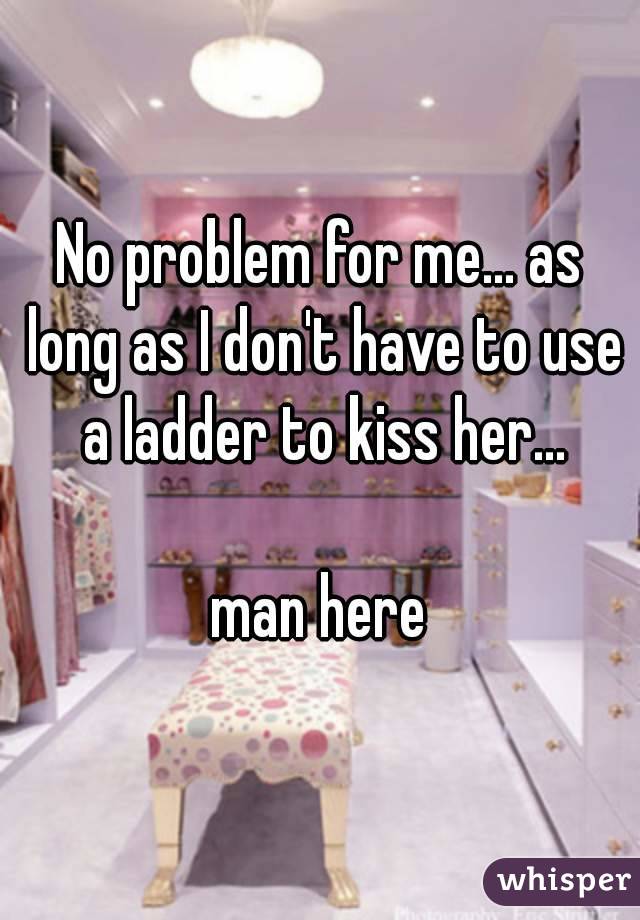 No problem for me... as long as I don't have to use a ladder to kiss her...

man here