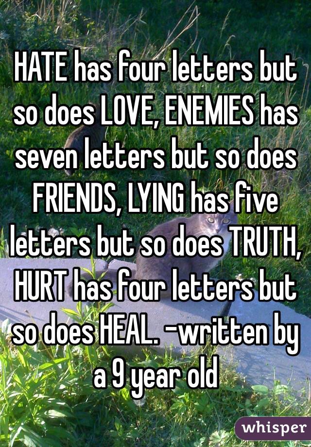 HATE has four letters but so does LOVE, ENEMIES has seven letters but so does FRIENDS, LYING has five letters but so does TRUTH, HURT has four letters but so does HEAL. -written by a 9 year old