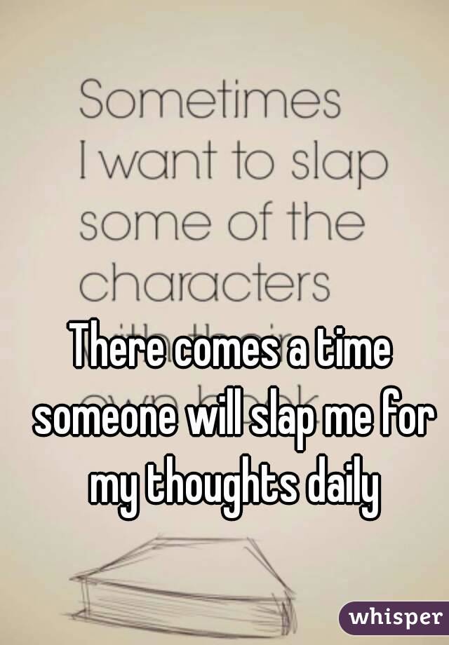 There comes a time someone will slap me for my thoughts daily