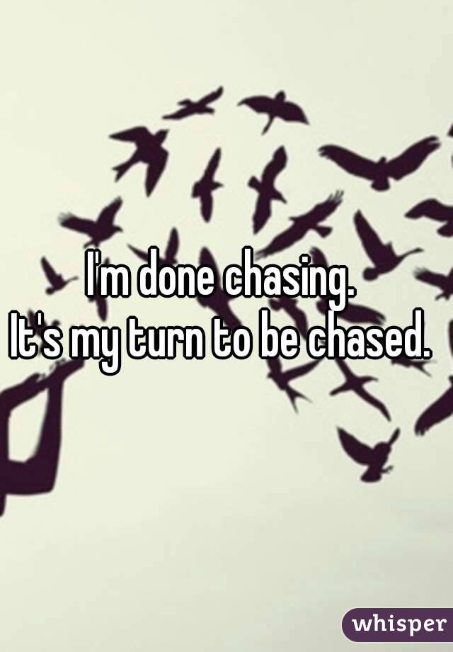 I'm done chasing. 
It's my turn to be chased. 

