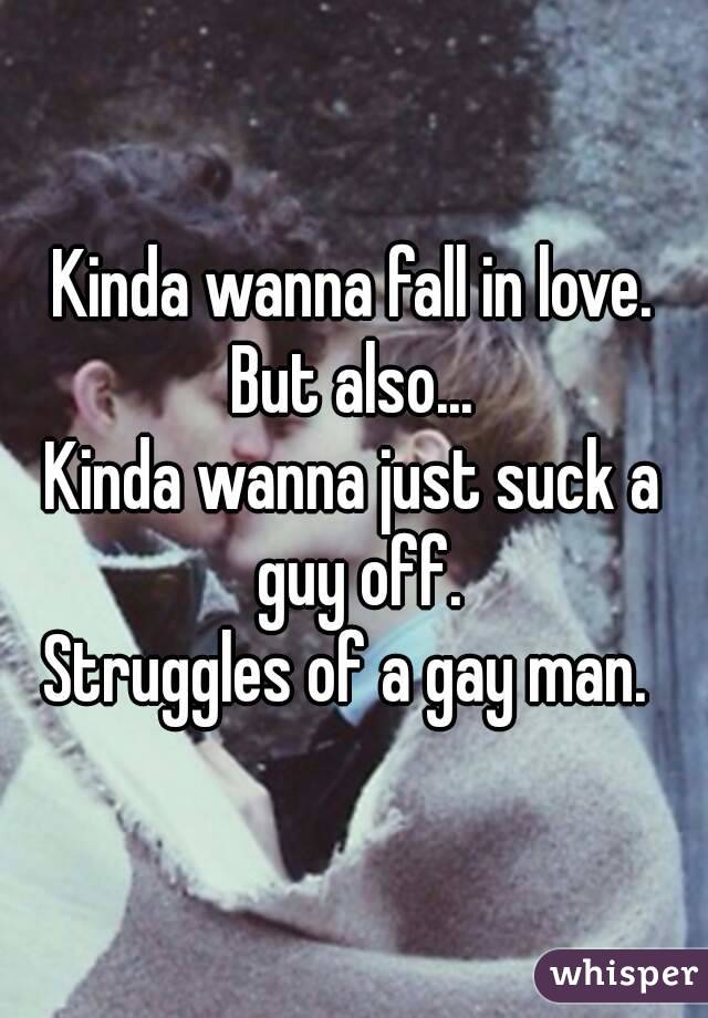 Kinda wanna fall in love.
But also...
Kinda wanna just suck a guy off.
Struggles of a gay man. 