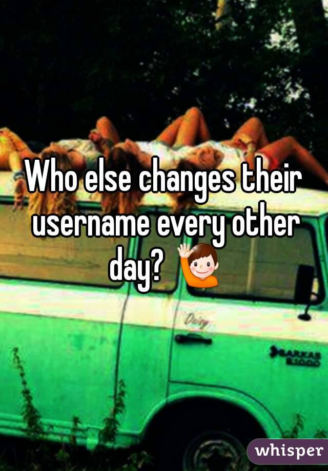 Who else changes their username every other day? 🙋