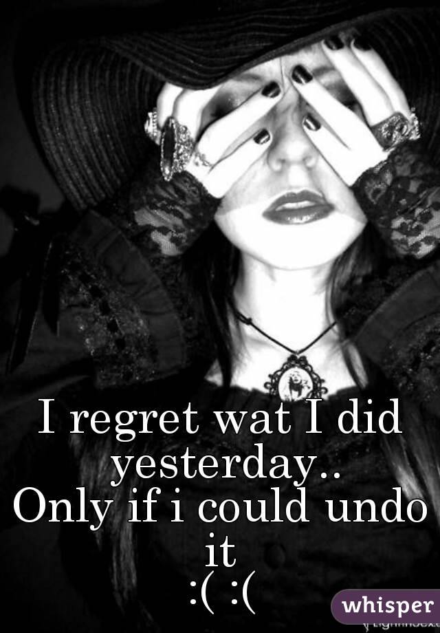 I regret wat I did yesterday..
Only if i could undo it 
:( :(