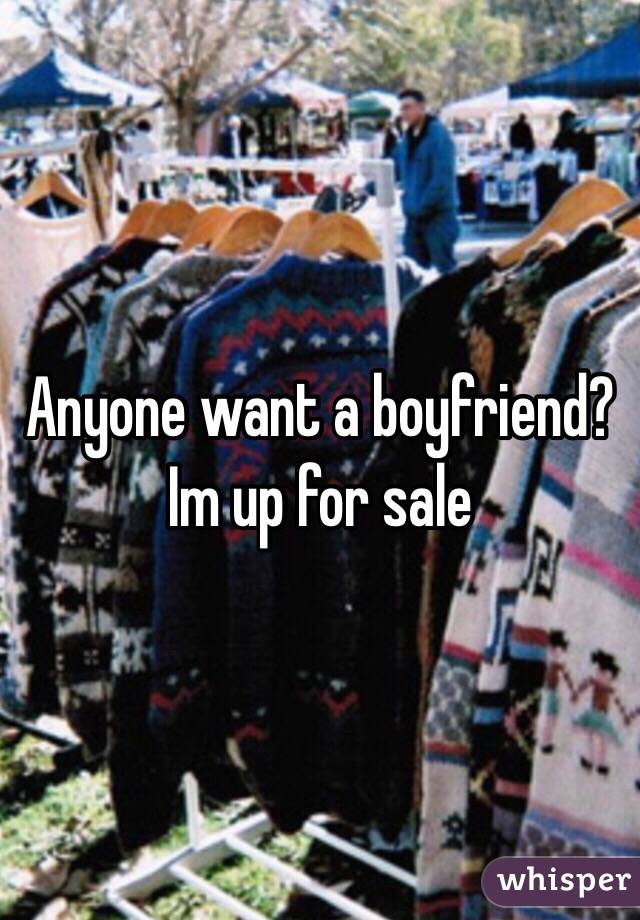 Anyone want a boyfriend?
Im up for sale