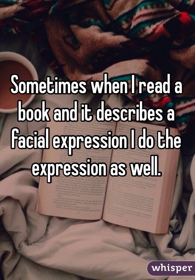 Sometimes when I read a book and it describes a facial expression I do the expression as well. 