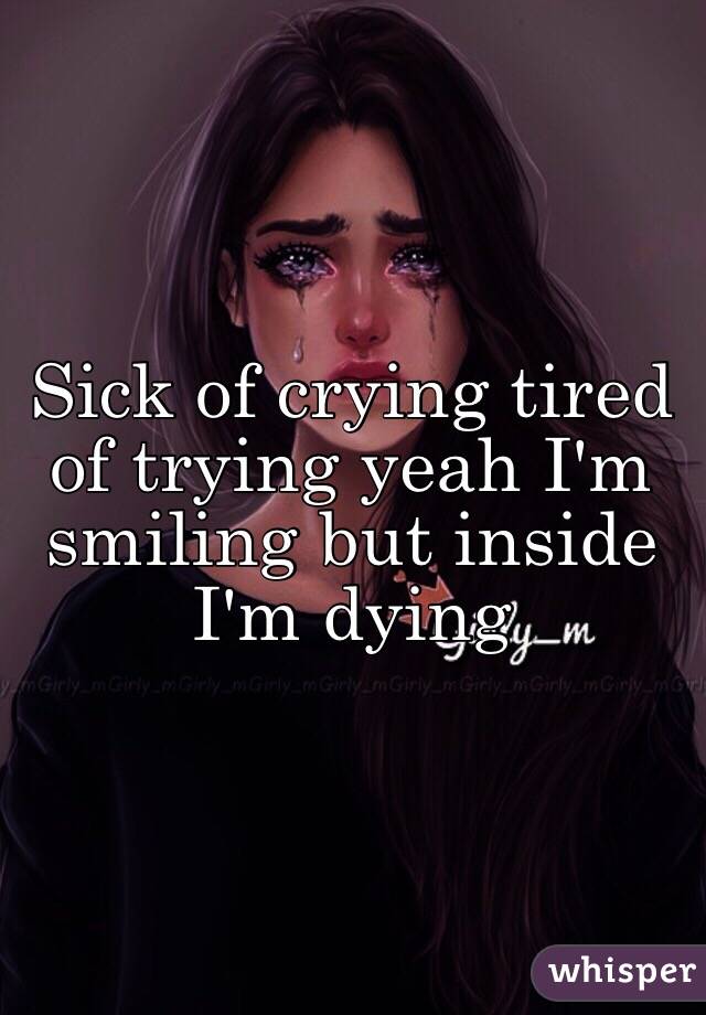 Sick of crying tired of trying yeah I'm smiling but inside I'm dying
