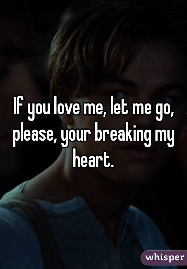 If you love me, let me go, please, your breaking my heart.